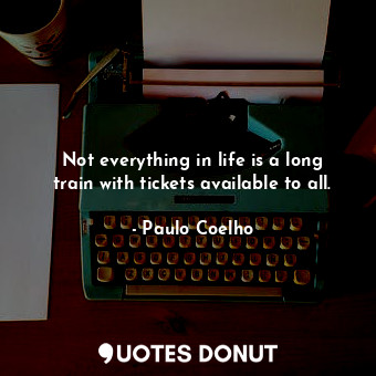 Not everything in life is a long train with tickets available to all.