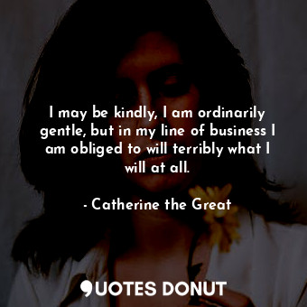  I may be kindly, I am ordinarily gentle, but in my line of business I am obliged... - Catherine the Great - Quotes Donut