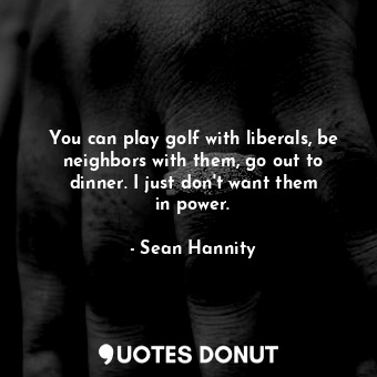  You can play golf with liberals, be neighbors with them, go out to dinner. I jus... - Sean Hannity - Quotes Donut