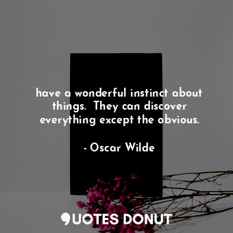 have a wonderful instinct about things.  They can discover everything except the obvious.