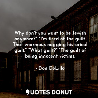 Why don't you want to be Jewish anymore?" "I'm tired of the guilt. That enormous nagging historical guilt." "What guilt?" "The guilt of being innocent victims.