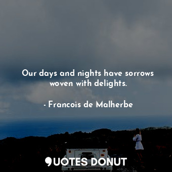 Our days and nights have sorrows woven with delights.