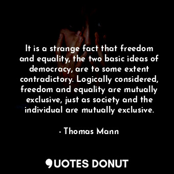 It is a strange fact that freedom and equality, the two basic ideas of democracy, are to some extent contradictory. Logically considered, freedom and equality are mutually exclusive, just as society and the individual are mutually exclusive.