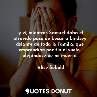 ...y vi, mientras Samuel daba el atrevido paso de besar a Lindsey delante de toda la familia, que emprendían por fin el vuelo, alejándose de mi muerte.