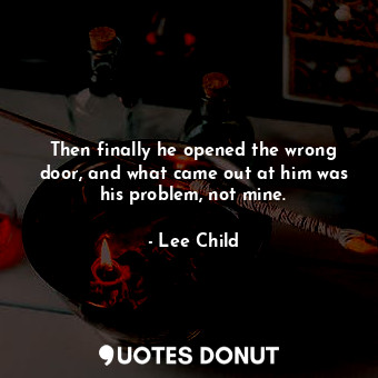  Then finally he opened the wrong door, and what came out at him was his problem,... - Lee Child - Quotes Donut