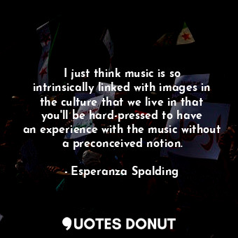  I just think music is so intrinsically linked with images in the culture that we... - Esperanza Spalding - Quotes Donut