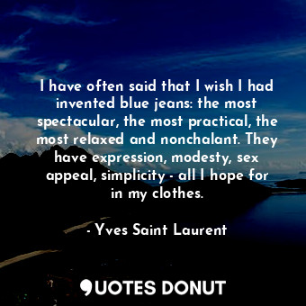 I have often said that I wish I had invented blue jeans: the most spectacular, the most practical, the most relaxed and nonchalant. They have expression, modesty, sex appeal, simplicity - all I hope for in my clothes.