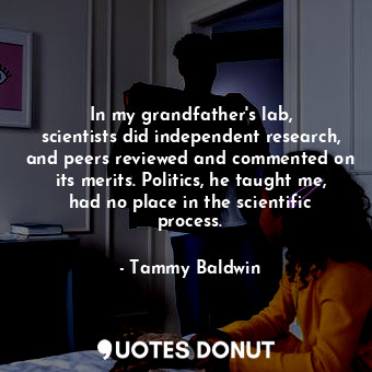 In my grandfather&#39;s lab, scientists did independent research, and peers reviewed and commented on its merits. Politics, he taught me, had no place in the scientific process.