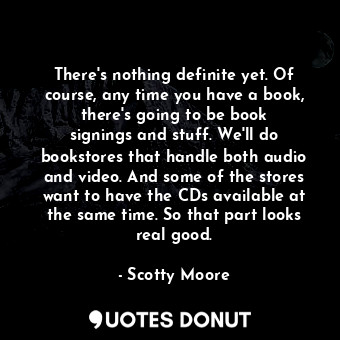 There&#39;s nothing definite yet. Of course, any time you have a book, there&#39;s going to be book signings and stuff. We&#39;ll do bookstores that handle both audio and video. And some of the stores want to have the CDs available at the same time. So that part looks real good.
