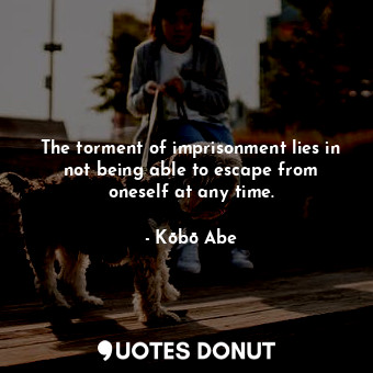 The torment of imprisonment lies in not being able to escape from oneself at any time.