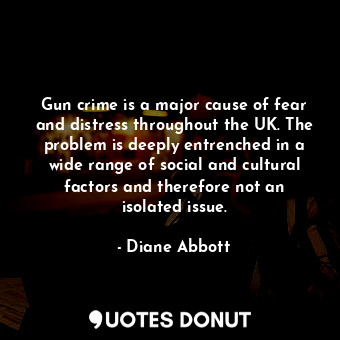 Gun crime is a major cause of fear and distress throughout the UK. The problem is deeply entrenched in a wide range of social and cultural factors and therefore not an isolated issue.
