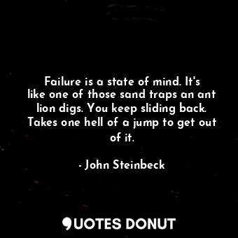 Failure is a state of mind. It's like one of those sand traps an ant lion digs. You keep sliding back. Takes one hell of a jump to get out of it.