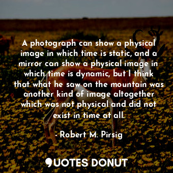  A photograph can show a physical image in which time is static, and a mirror can... - Robert M. Pirsig - Quotes Donut