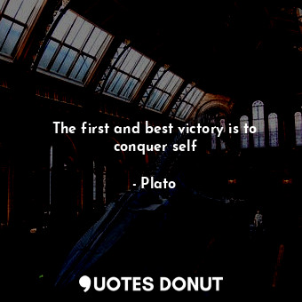 The first and best victory is to conquer self