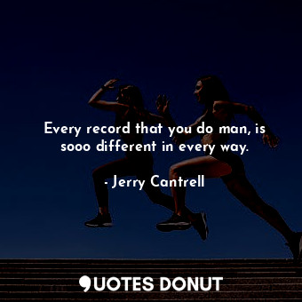  Every record that you do man, is sooo different in every way.... - Jerry Cantrell - Quotes Donut