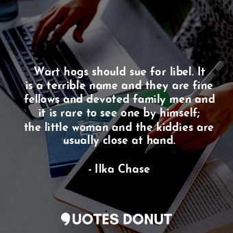 Wart hogs should sue for libel. It is a terrible name and they are fine fellows and devoted family men and it is rare to see one by himself; the little woman and the kiddies are usually close at hand.