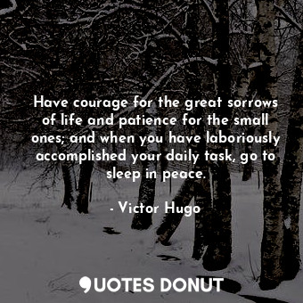  Have courage for the great sorrows of life and patience for the small ones; and ... - Victor Hugo - Quotes Donut
