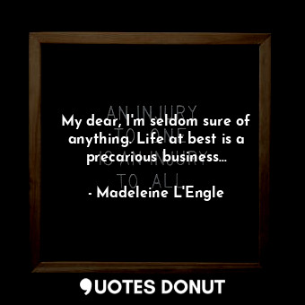  My dear, I'm seldom sure of anything. Life at best is a precarious business...... - Madeleine L&#039;Engle - Quotes Donut