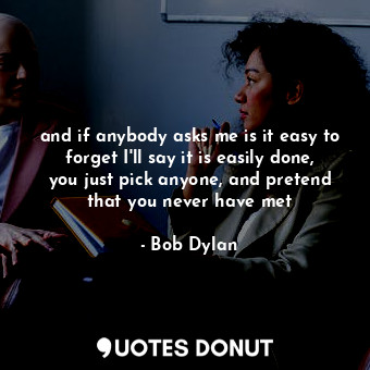  and if anybody asks me is it easy to forget I'll say it is easily done, you just... - Bob Dylan - Quotes Donut