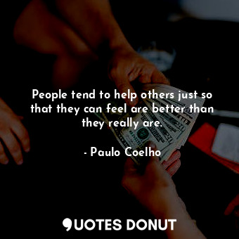 People tend to help others just so that they can feel are better than they really are.