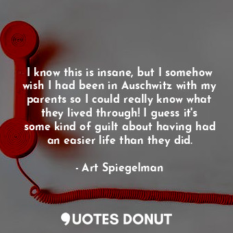  I know this is insane, but I somehow wish I had been in Auschwitz with my parent... - Art Spiegelman - Quotes Donut