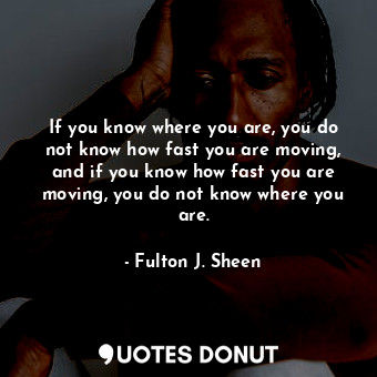  If you know where you are, you do not know how fast you are moving, and if you k... - Fulton J. Sheen - Quotes Donut