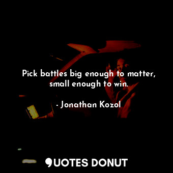  Pick battles big enough to matter, small enough to win.... - Jonathan Kozol - Quotes Donut