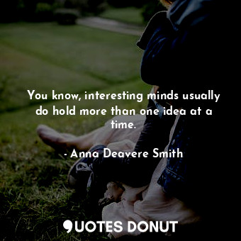  You know, interesting minds usually do hold more than one idea at a time.... - Anna Deavere Smith - Quotes Donut