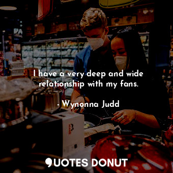  I have a very deep and wide relationship with my fans.... - Wynonna Judd - Quotes Donut