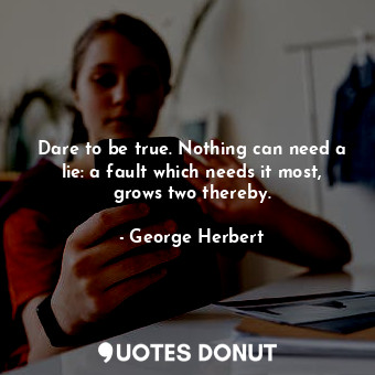 Dare to be true. Nothing can need a lie: a fault which needs it most, grows two thereby.