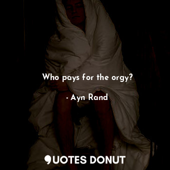  Who pays for the orgy?... - Ayn Rand - Quotes Donut