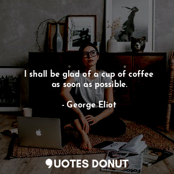  I shall be glad of a cup of coffee as soon as possible.... - George Eliot - Quotes Donut