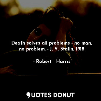 Death solves all problems - no man, no problem. - J. V. Stalin, 1918