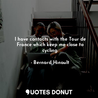  I have contacts with the Tour de France which keep me close to cycling.... - Bernard Hinault - Quotes Donut