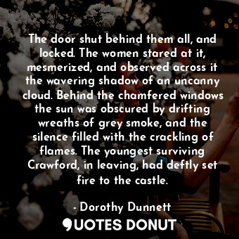  The door shut behind them all, and locked. The women stared at it, mesmerized, a... - Dorothy Dunnett - Quotes Donut