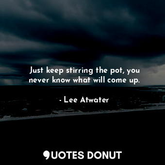  Just keep stirring the pot, you never know what will come up.... - Lee Atwater - Quotes Donut