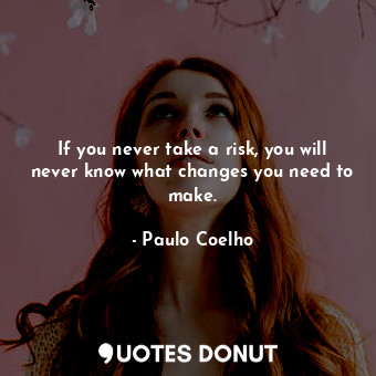 If you never take a risk, you will never know what changes you need to make.