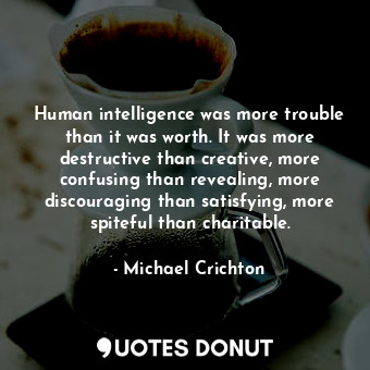 Human intelligence was more trouble than it was worth. It was more destructive than creative, more confusing than revealing, more discouraging than satisfying, more spiteful than charitable.