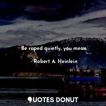 Be raped quietly, you mean.