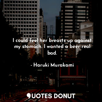  I could feel her breasts up against my stomach. I wanted a beer real bad.... - Haruki Murakami - Quotes Donut