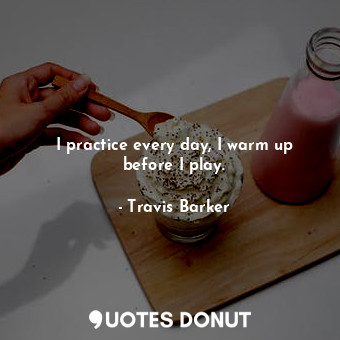  I practice every day, I warm up before I play.... - Travis Barker - Quotes Donut