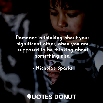 Romance is thinking about your significant other, when you are supposed to be thinking about something else.