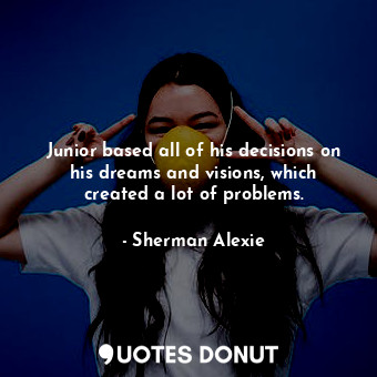 Junior based all of his decisions on his dreams and visions, which created a lot of problems.