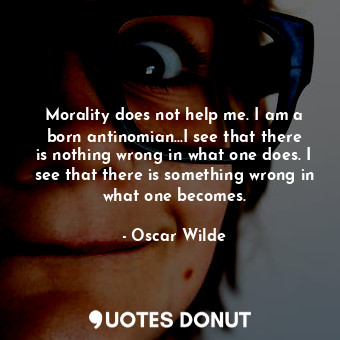 Morality does not help me. I am a born antinomian...I see that there is nothing wrong in what one does. I see that there is something wrong in what one becomes.