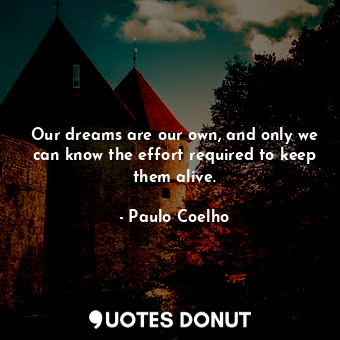 Our dreams are our own, and only we can know the effort required to keep them alive.