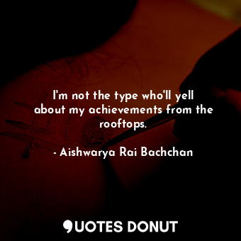  I&#39;m not the type who&#39;ll yell about my achievements from the rooftops.... - Aishwarya Rai Bachchan - Quotes Donut