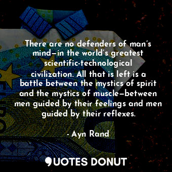 There are no defenders of man’s mind—in the world’s greatest scientific-technological civilization. All that is left is a battle between the mystics of spirit and the mystics of muscle—between men guided by their feelings and men guided by their reflexes.