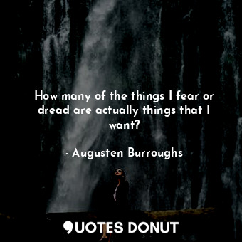  How many of the things I fear or dread are actually things that I want?... - Augusten Burroughs - Quotes Donut