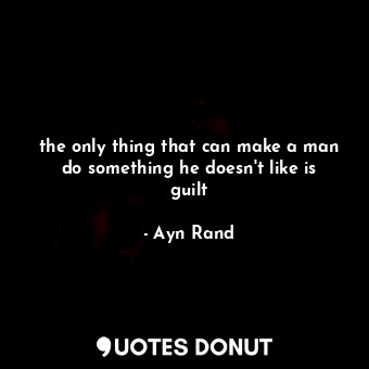  the only thing that can make a man do something he doesn't like is guilt... - Ayn Rand - Quotes Donut