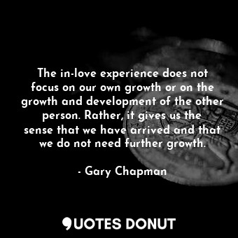 The in-love experience does not focus on our own growth or on the growth and development of the other person. Rather, it gives us the sense that we have arrived and that we do not need further growth.